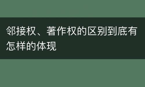 邻接权、著作权的区别到底有怎样的体现