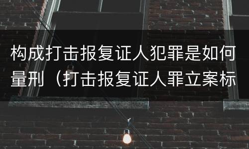 构成打击报复证人犯罪是如何量刑（打击报复证人罪立案标准）