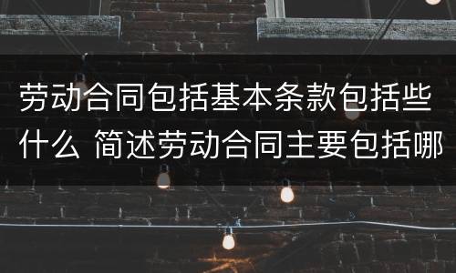 劳动合同包括基本条款包括些什么 简述劳动合同主要包括哪些条款