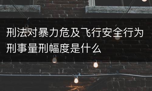 刑法对暴力危及飞行安全行为刑事量刑幅度是什么