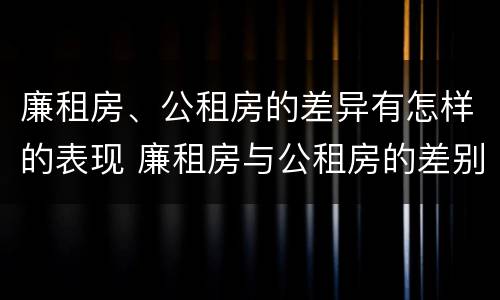 廉租房、公租房的差异有怎样的表现 廉租房与公租房的差别