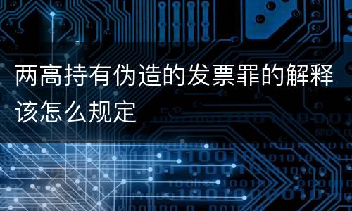 两高持有伪造的发票罪的解释该怎么规定