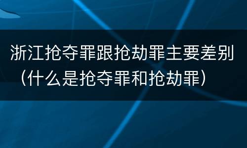 浙江抢夺罪跟抢劫罪主要差别（什么是抢夺罪和抢劫罪）