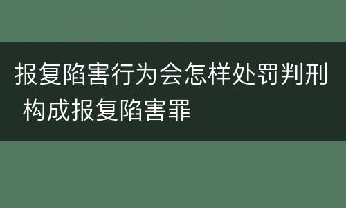 报复陷害行为会怎样处罚判刑 构成报复陷害罪
