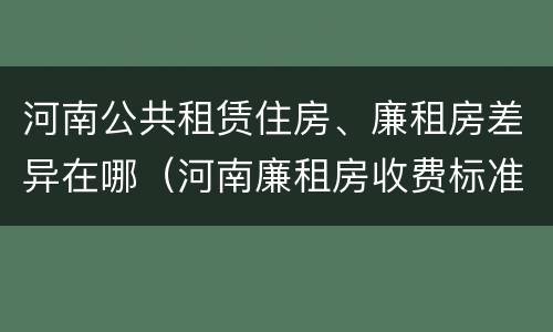 河南公共租赁住房、廉租房差异在哪（河南廉租房收费标准）