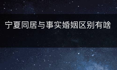 宁夏同居与事实婚姻区别有啥