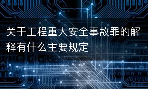 关于工程重大安全事故罪的解释有什么主要规定