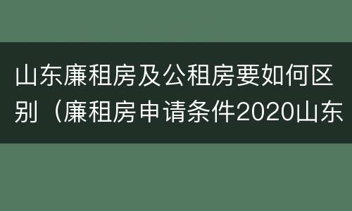 山东廉租房及公租房要如何区别（廉租房申请条件2020山东）