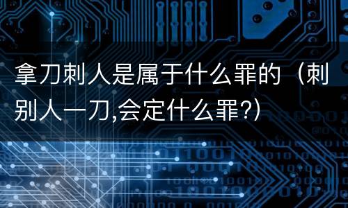 拿刀刺人是属于什么罪的（刺别人一刀,会定什么罪?）