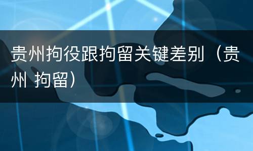 贵州拘役跟拘留关键差别（贵州 拘留）