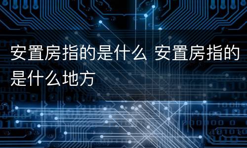 安置房指的是什么 安置房指的是什么地方