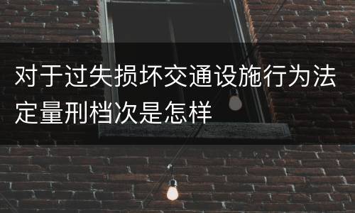 对于过失损坏交通设施行为法定量刑档次是怎样