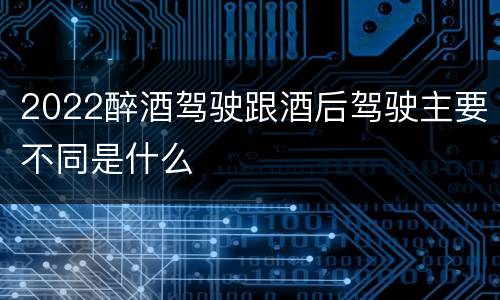 2022醉酒驾驶跟酒后驾驶主要不同是什么