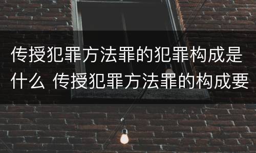 传授犯罪方法罪的犯罪构成是什么 传授犯罪方法罪的构成要件