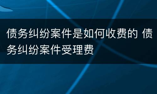 债务纠纷案件是如何收费的 债务纠纷案件受理费