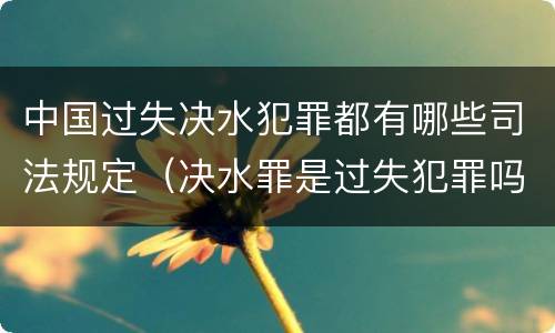 中国过失决水犯罪都有哪些司法规定（决水罪是过失犯罪吗）