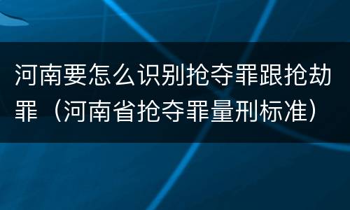 河南要怎么识别抢夺罪跟抢劫罪(河南省抢夺罪量刑标准)