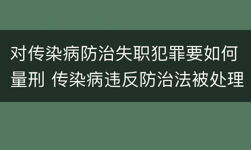 对传染病防治失职犯罪要如何量刑 传染病违反防治法被处理的公开案例