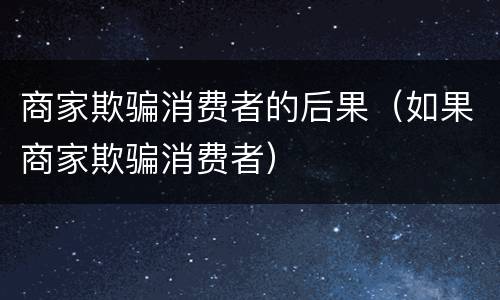 商家欺骗消费者的后果（如果商家欺骗消费者）