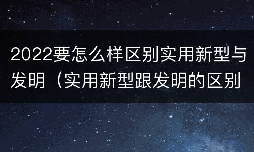 2022要怎么样区别实用新型与发明（实用新型跟发明的区别）