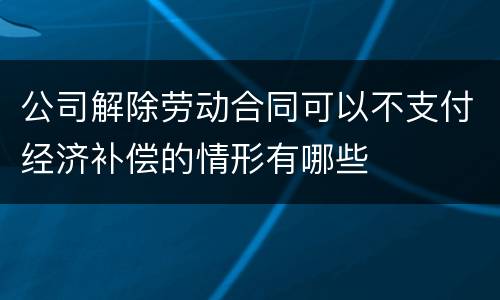 公司解除劳动合同可以不支付经济补偿的情形有哪些