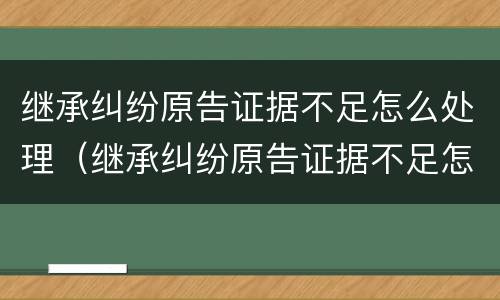 继承纠纷原告证据不足怎么处理（继承纠纷原告证据不足怎么处理好）