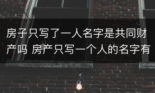 房子只写了一人名字是共同财产吗 房产只写一个人的名字有什么好处