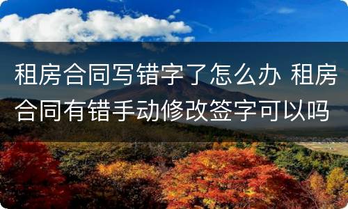 租房合同写错字了怎么办 租房合同有错手动修改签字可以吗?
