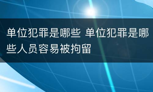 单位犯罪是哪些 单位犯罪是哪些人员容易被拘留