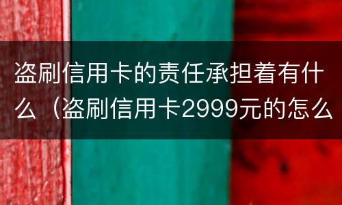 盗刷信用卡的责任承担着有什么（盗刷信用卡2999元的怎么定罪）