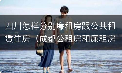 四川怎样分别廉租房跟公共租赁住房（成都公租房和廉租房）