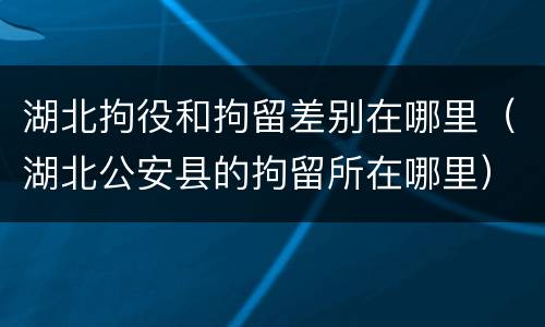 湖北拘役和拘留差别在哪里（湖北公安县的拘留所在哪里）