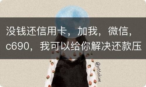 没钱还信用卡，加我，微信，c690，我可以给你解决还款压力。养好你自己的征信