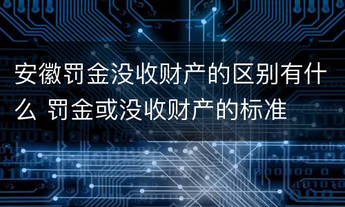 安徽罚金没收财产的区别有什么 罚金或没收财产的标准
