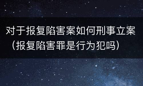 对于报复陷害案如何刑事立案（报复陷害罪是行为犯吗）
