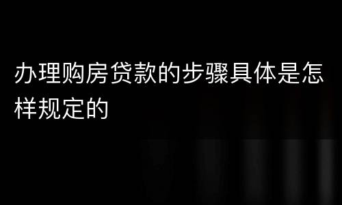 办理购房贷款的步骤具体是怎样规定的