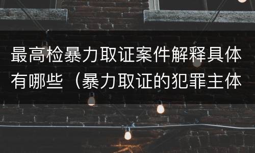 最高检暴力取证案件解释具体有哪些（暴力取证的犯罪主体）