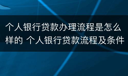 个人银行贷款办理流程是怎么样的 个人银行贷款流程及条件