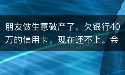 朋友做生意破产了。欠银行40万的信用卡。现在还不上。会被诉讼诈骗吗