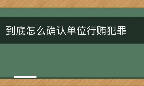 到底怎么确认单位行贿犯罪