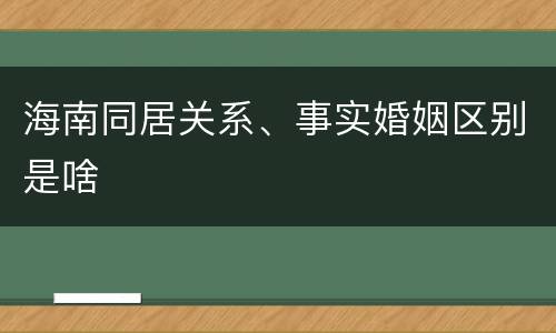 海南同居关系、事实婚姻区别是啥