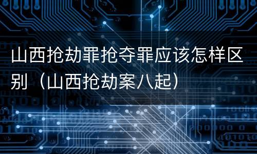 山西抢劫罪抢夺罪应该怎样区别（山西抢劫案八起）