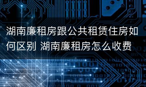 湖南廉租房跟公共租赁住房如何区别 湖南廉租房怎么收费