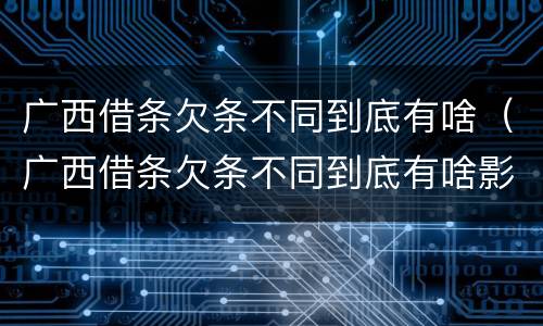 广西借条欠条不同到底有啥（广西借条欠条不同到底有啥影响）