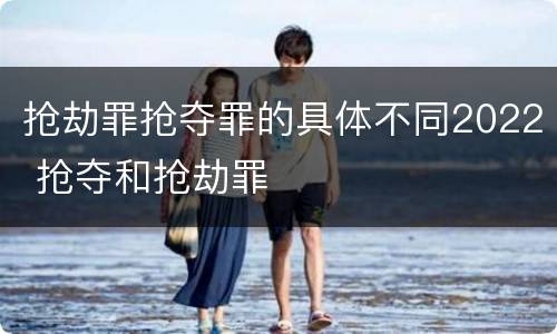 抢劫罪抢夺罪的具体不同2022 抢夺和抢劫罪