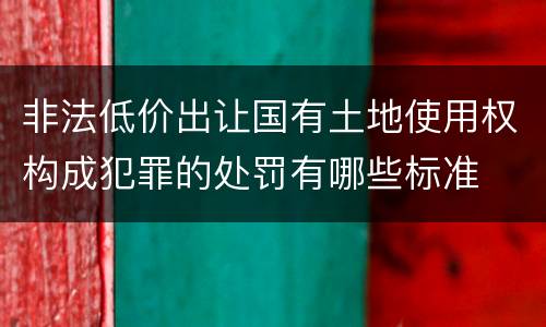 非法低价出让国有土地使用权构成犯罪的处罚有哪些标准