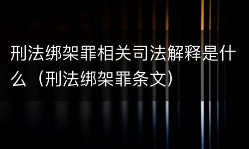 刑法绑架罪相关司法解释是什么（刑法绑架罪条文）