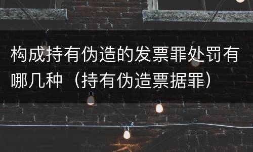 构成持有伪造的发票罪处罚有哪几种（持有伪造票据罪）