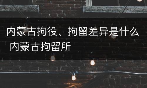 内蒙古拘役、拘留差异是什么 内蒙古拘留所