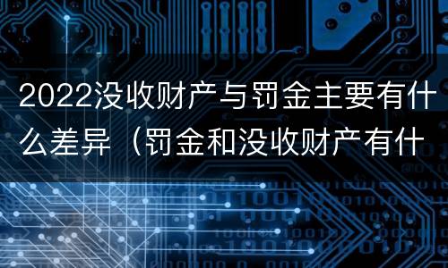 2022没收财产与罚金主要有什么差异（罚金和没收财产有什么区别）